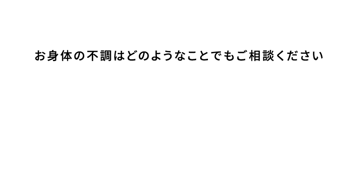 お身体の不調はどのようなことでもご相談ください